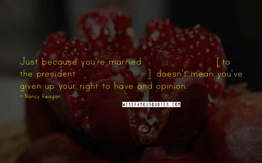 Nancy Reagan Quotes: Just because you're married [to the president] doesn't mean you've given up your right to have and opinion.