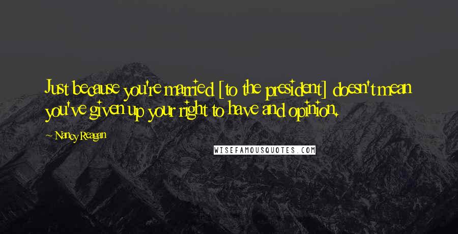 Nancy Reagan Quotes: Just because you're married [to the president] doesn't mean you've given up your right to have and opinion.