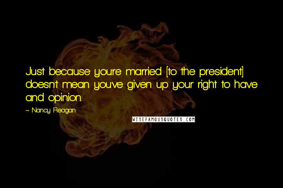 Nancy Reagan Quotes: Just because you're married [to the president] doesn't mean you've given up your right to have and opinion.