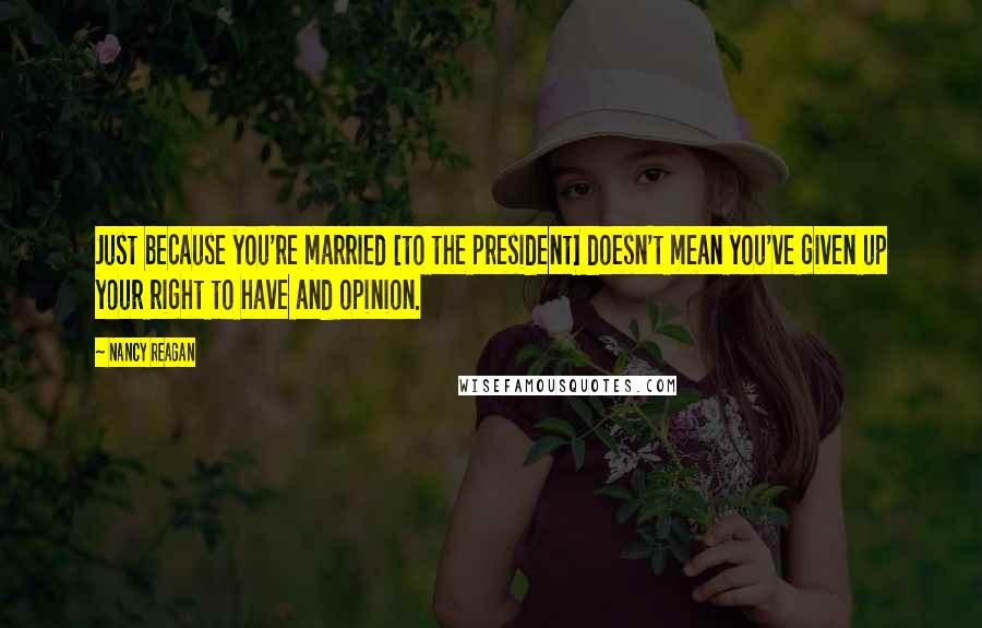 Nancy Reagan Quotes: Just because you're married [to the president] doesn't mean you've given up your right to have and opinion.