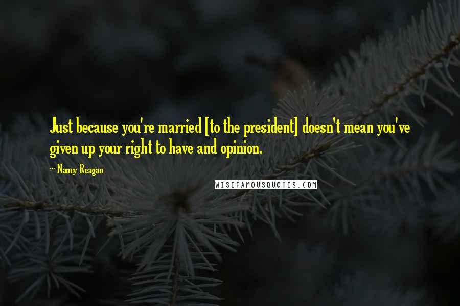 Nancy Reagan Quotes: Just because you're married [to the president] doesn't mean you've given up your right to have and opinion.