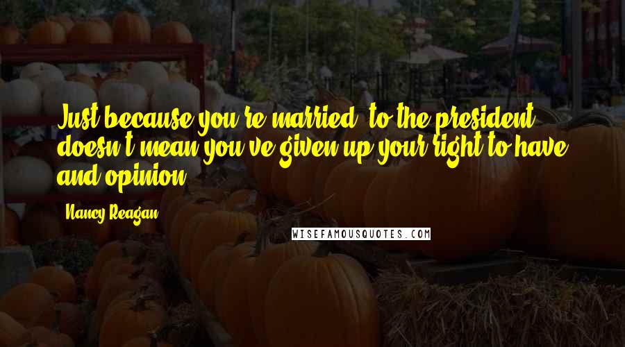 Nancy Reagan Quotes: Just because you're married [to the president] doesn't mean you've given up your right to have and opinion.