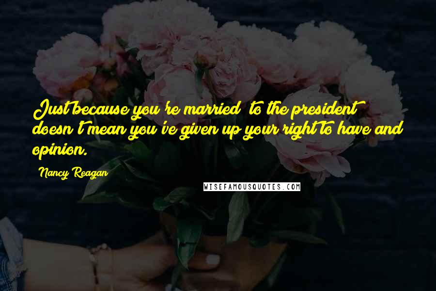 Nancy Reagan Quotes: Just because you're married [to the president] doesn't mean you've given up your right to have and opinion.