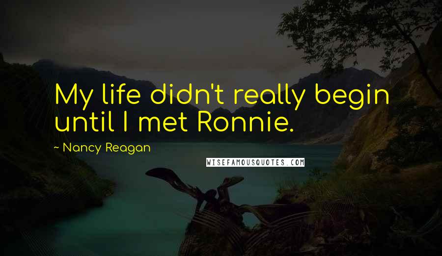 Nancy Reagan Quotes: My life didn't really begin until I met Ronnie.