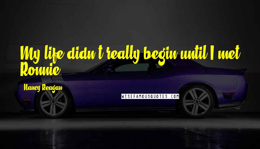 Nancy Reagan Quotes: My life didn't really begin until I met Ronnie.