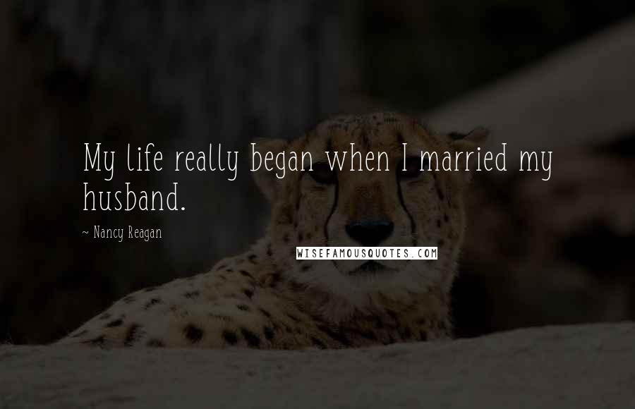 Nancy Reagan Quotes: My life really began when I married my husband.