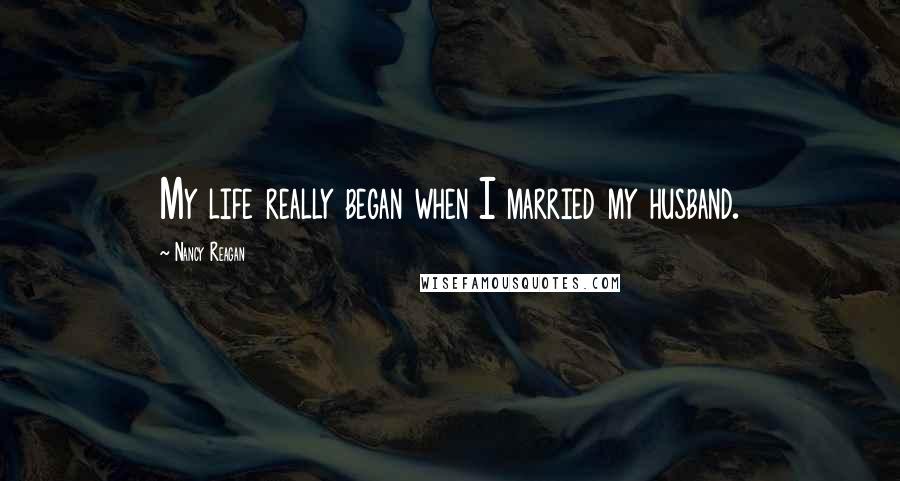 Nancy Reagan Quotes: My life really began when I married my husband.