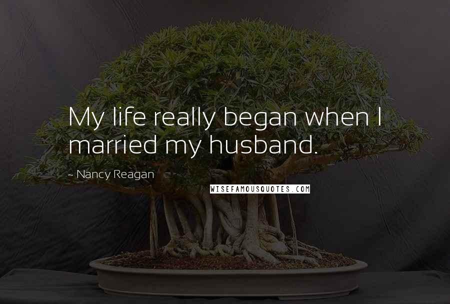 Nancy Reagan Quotes: My life really began when I married my husband.