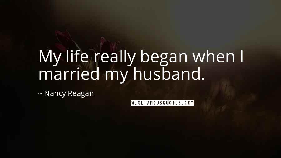 Nancy Reagan Quotes: My life really began when I married my husband.