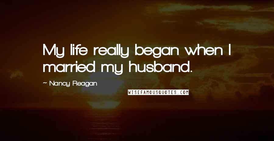 Nancy Reagan Quotes: My life really began when I married my husband.