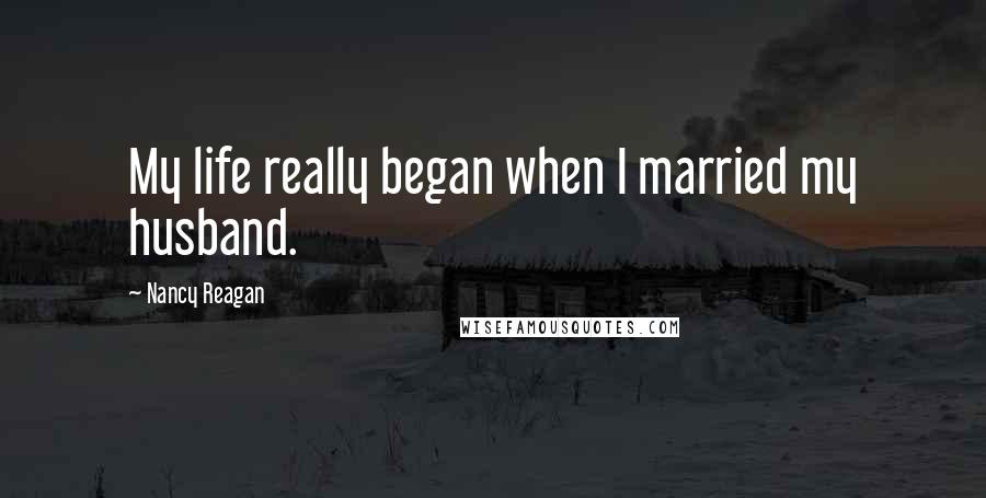Nancy Reagan Quotes: My life really began when I married my husband.
