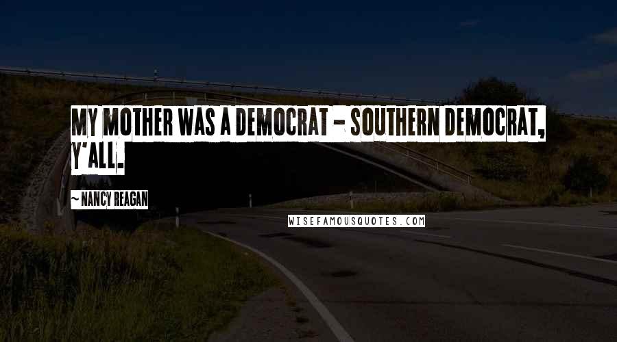 Nancy Reagan Quotes: My mother was a Democrat - southern Democrat, y'all.