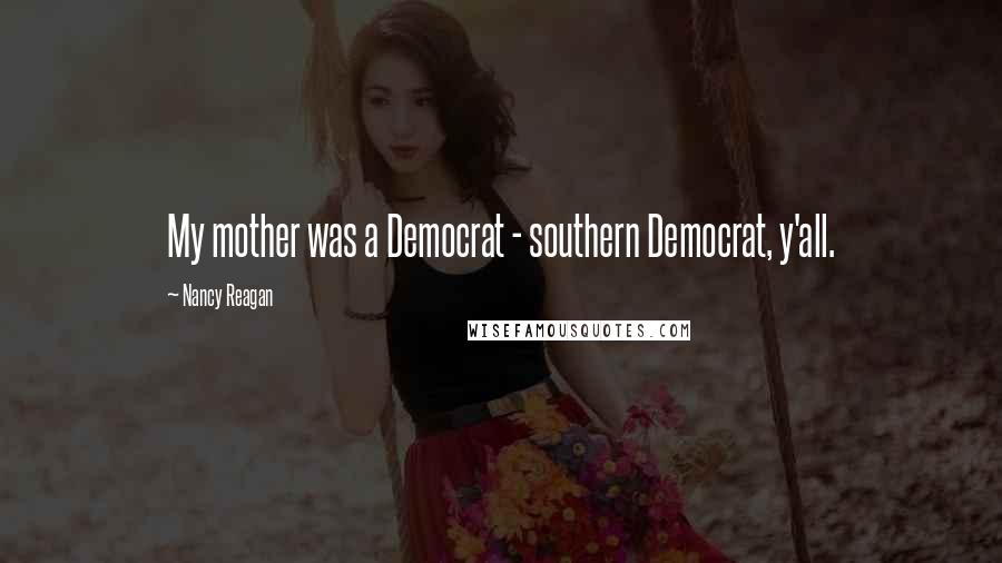 Nancy Reagan Quotes: My mother was a Democrat - southern Democrat, y'all.