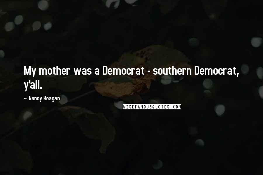 Nancy Reagan Quotes: My mother was a Democrat - southern Democrat, y'all.