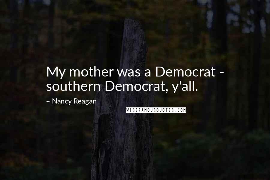 Nancy Reagan Quotes: My mother was a Democrat - southern Democrat, y'all.