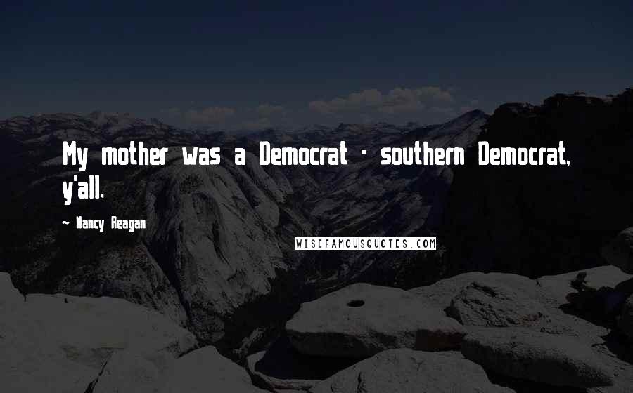 Nancy Reagan Quotes: My mother was a Democrat - southern Democrat, y'all.