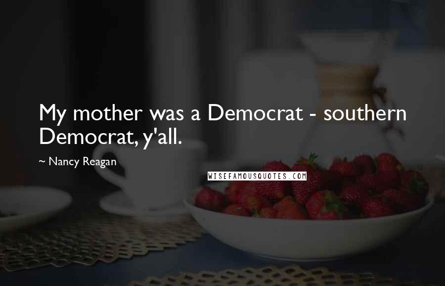 Nancy Reagan Quotes: My mother was a Democrat - southern Democrat, y'all.