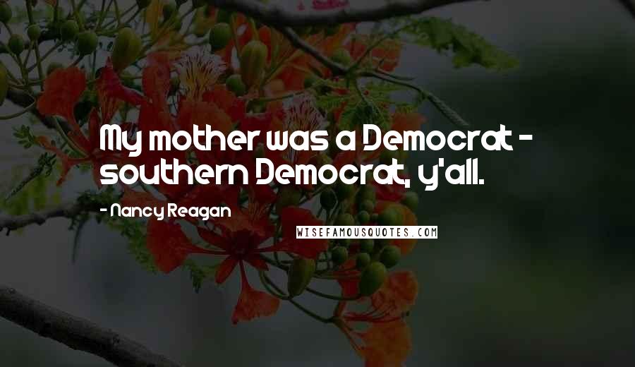 Nancy Reagan Quotes: My mother was a Democrat - southern Democrat, y'all.