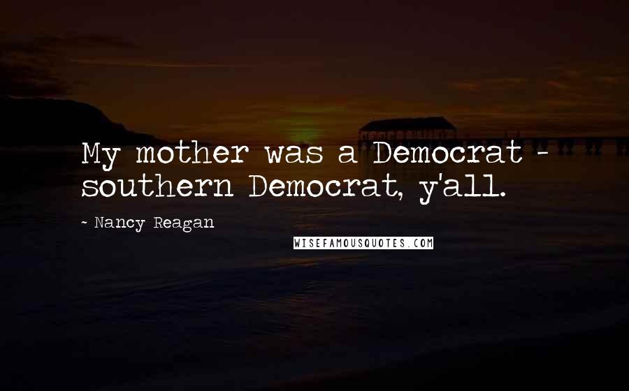 Nancy Reagan Quotes: My mother was a Democrat - southern Democrat, y'all.