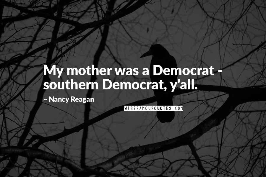 Nancy Reagan Quotes: My mother was a Democrat - southern Democrat, y'all.