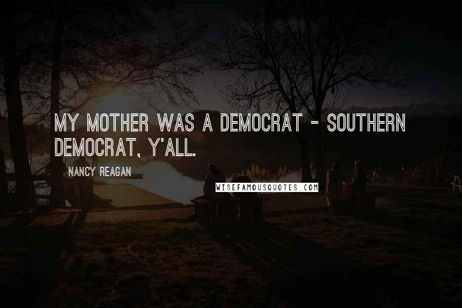 Nancy Reagan Quotes: My mother was a Democrat - southern Democrat, y'all.