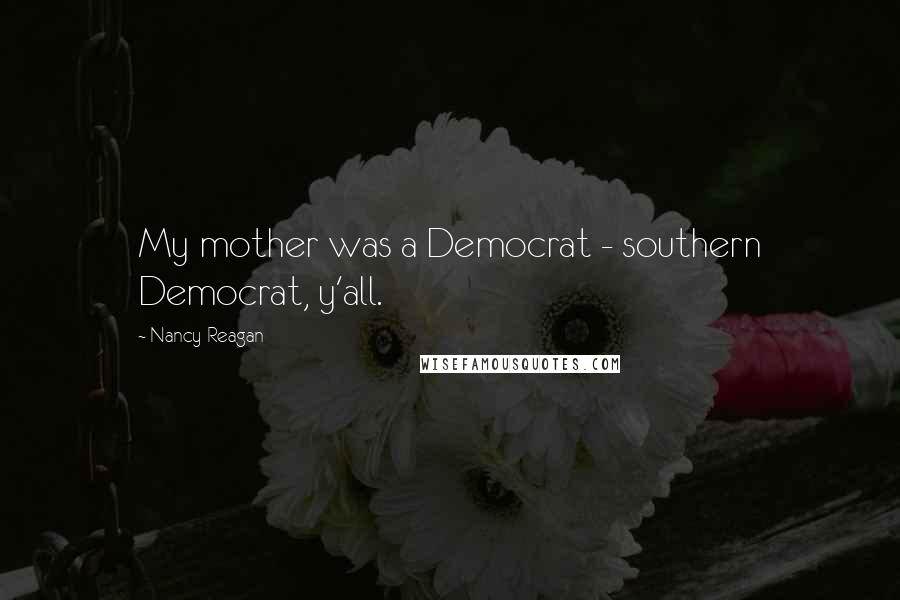 Nancy Reagan Quotes: My mother was a Democrat - southern Democrat, y'all.