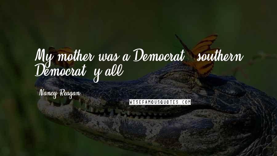 Nancy Reagan Quotes: My mother was a Democrat - southern Democrat, y'all.