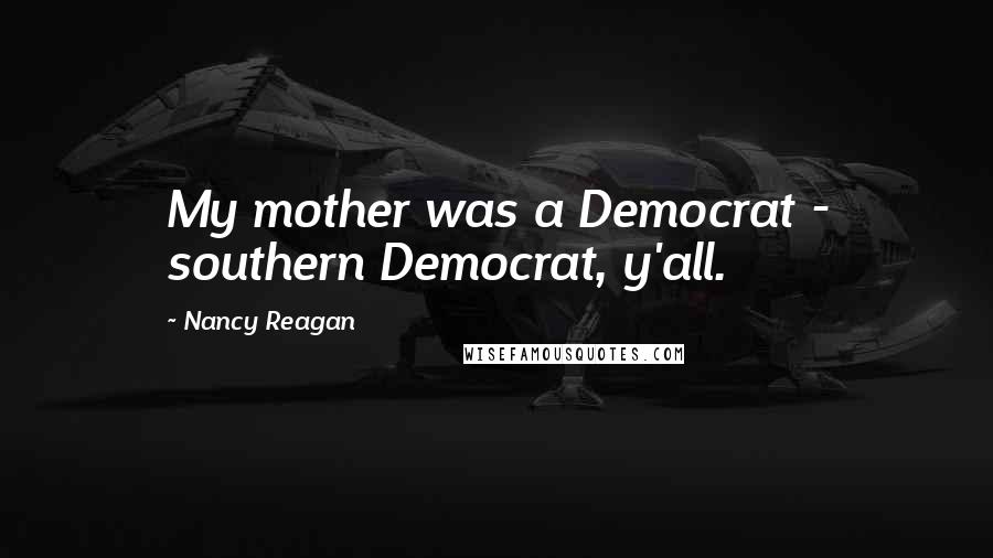 Nancy Reagan Quotes: My mother was a Democrat - southern Democrat, y'all.