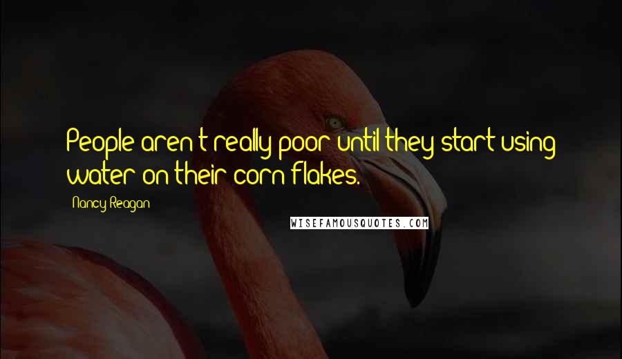 Nancy Reagan Quotes: People aren't really poor until they start using water on their corn flakes.