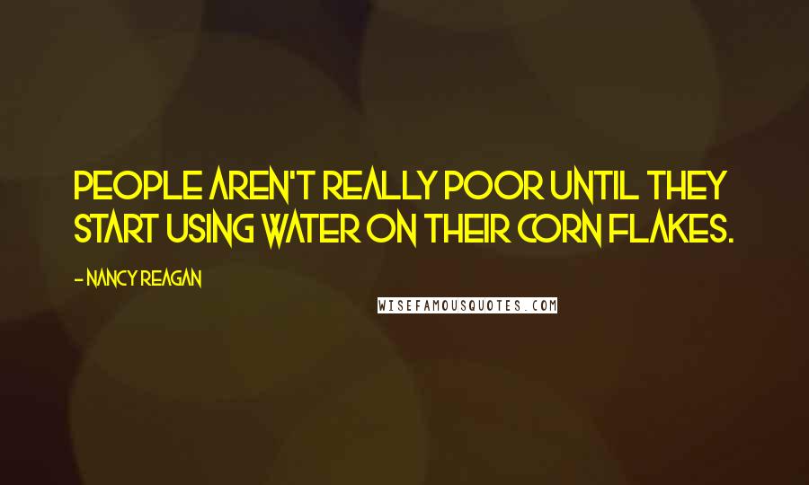 Nancy Reagan Quotes: People aren't really poor until they start using water on their corn flakes.