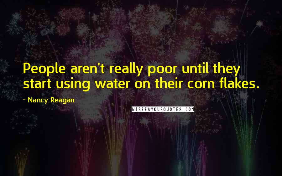 Nancy Reagan Quotes: People aren't really poor until they start using water on their corn flakes.