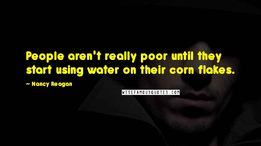Nancy Reagan Quotes: People aren't really poor until they start using water on their corn flakes.