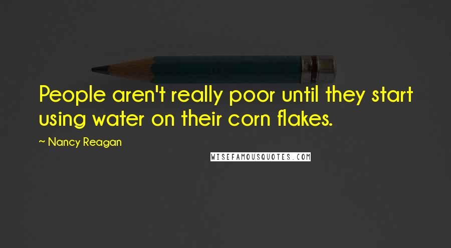 Nancy Reagan Quotes: People aren't really poor until they start using water on their corn flakes.