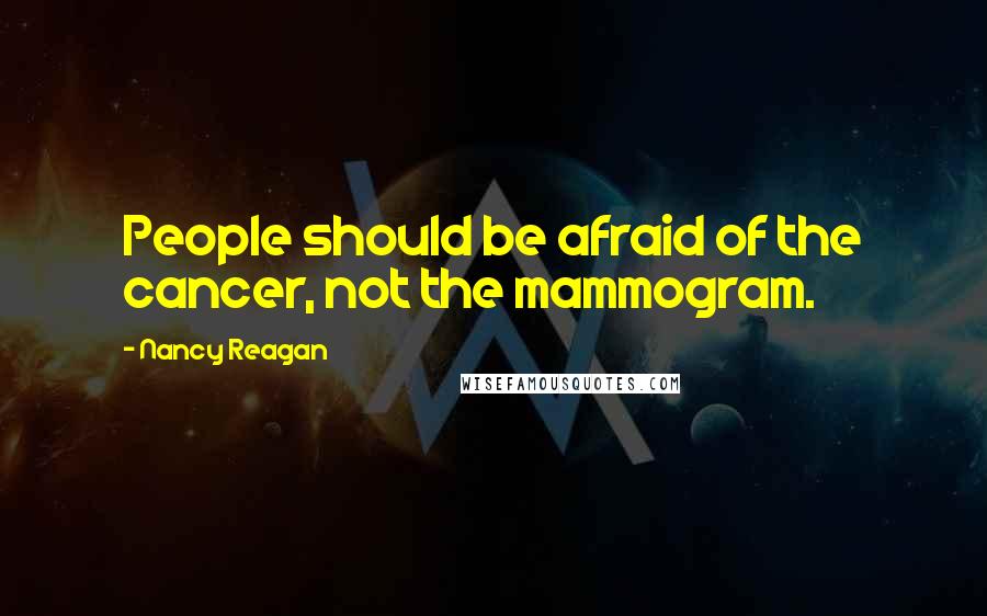 Nancy Reagan Quotes: People should be afraid of the cancer, not the mammogram.