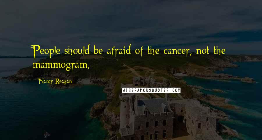 Nancy Reagan Quotes: People should be afraid of the cancer, not the mammogram.