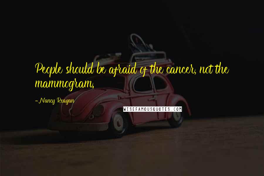 Nancy Reagan Quotes: People should be afraid of the cancer, not the mammogram.