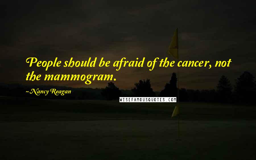 Nancy Reagan Quotes: People should be afraid of the cancer, not the mammogram.