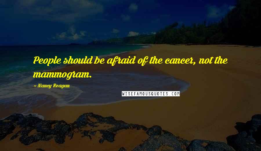 Nancy Reagan Quotes: People should be afraid of the cancer, not the mammogram.