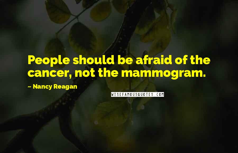 Nancy Reagan Quotes: People should be afraid of the cancer, not the mammogram.