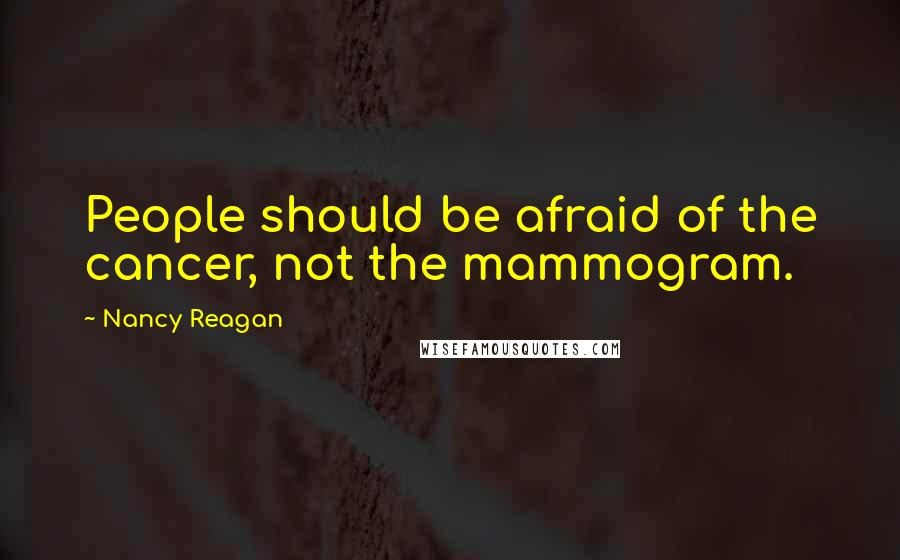 Nancy Reagan Quotes: People should be afraid of the cancer, not the mammogram.
