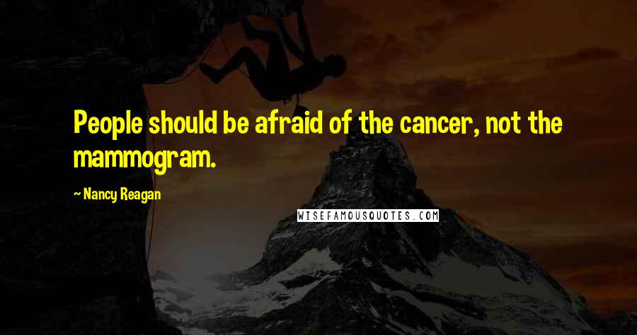 Nancy Reagan Quotes: People should be afraid of the cancer, not the mammogram.