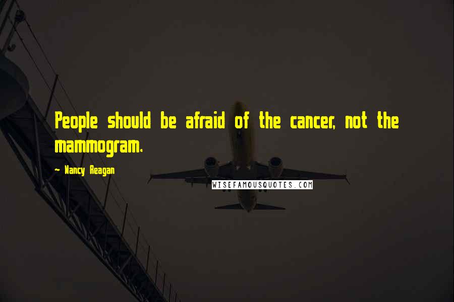 Nancy Reagan Quotes: People should be afraid of the cancer, not the mammogram.