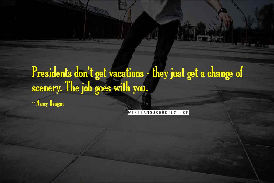 Nancy Reagan Quotes: Presidents don't get vacations - they just get a change of scenery. The job goes with you.
