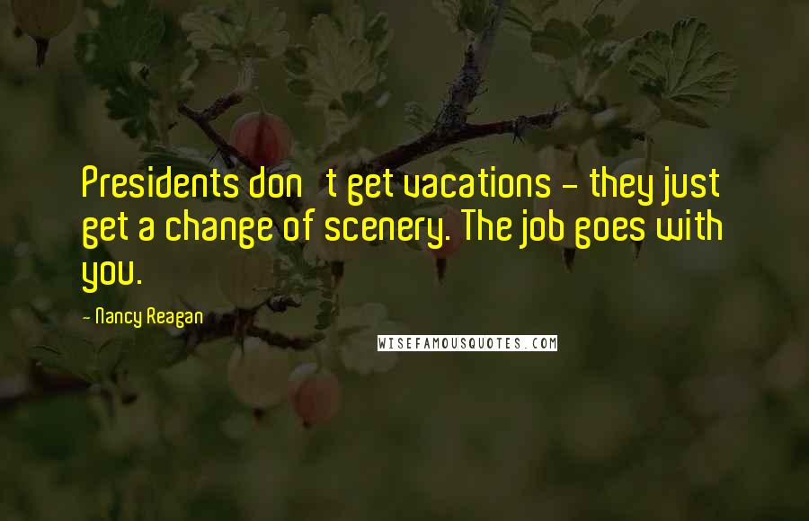Nancy Reagan Quotes: Presidents don't get vacations - they just get a change of scenery. The job goes with you.