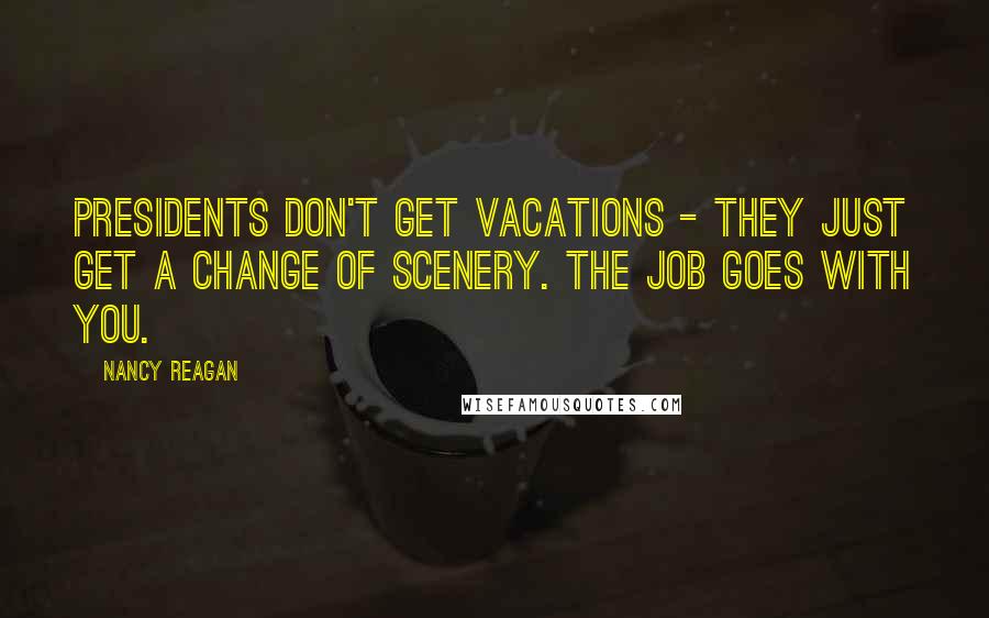 Nancy Reagan Quotes: Presidents don't get vacations - they just get a change of scenery. The job goes with you.