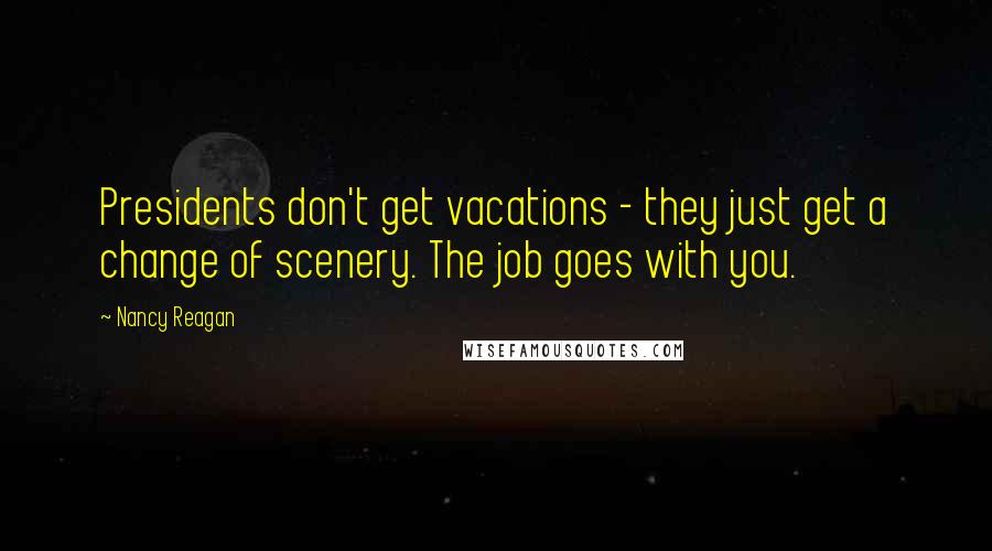 Nancy Reagan Quotes: Presidents don't get vacations - they just get a change of scenery. The job goes with you.