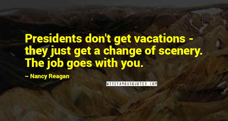 Nancy Reagan Quotes: Presidents don't get vacations - they just get a change of scenery. The job goes with you.