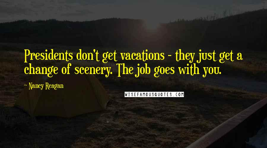 Nancy Reagan Quotes: Presidents don't get vacations - they just get a change of scenery. The job goes with you.