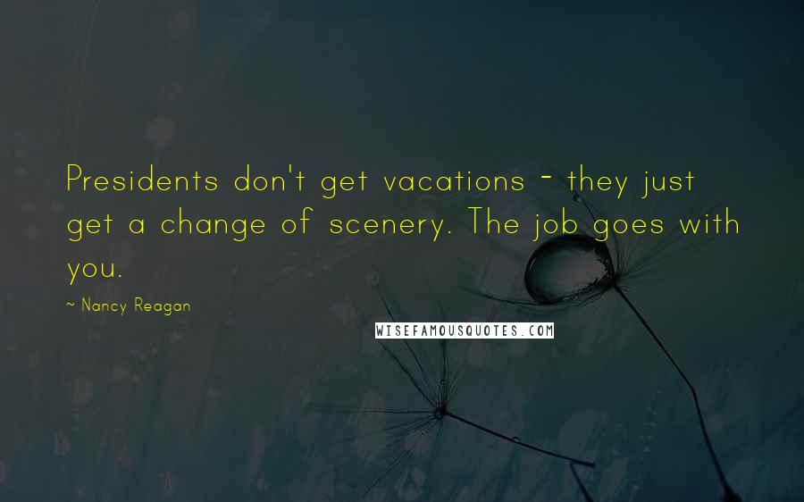 Nancy Reagan Quotes: Presidents don't get vacations - they just get a change of scenery. The job goes with you.