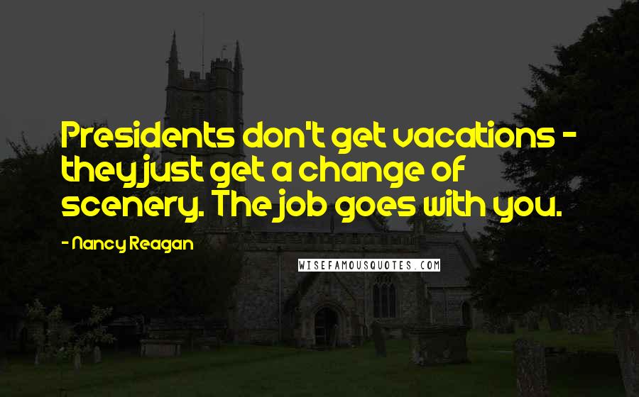 Nancy Reagan Quotes: Presidents don't get vacations - they just get a change of scenery. The job goes with you.